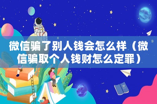 微信騙了別人錢會怎么樣（微信騙取個人錢財怎么定罪）