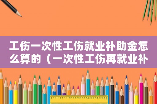 工傷一次性工傷就業(yè)補(bǔ)助金怎么算的（一次性工傷再就業(yè)補(bǔ)助金）
