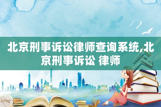 北京刑事訴訟律師查詢系統(tǒng),北京刑事訴訟 律師