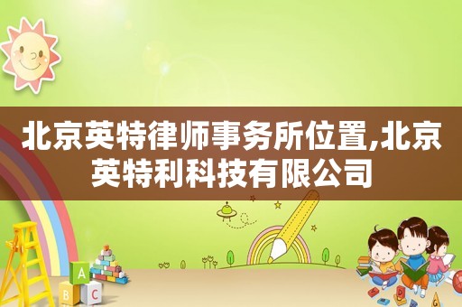 北京英特律師事務(wù)所位置,北京英特利科技有限公司