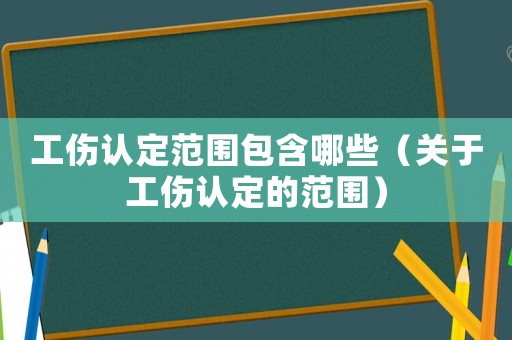 工傷認(rèn)定范圍包含哪些（關(guān)于工傷認(rèn)定的范圍）