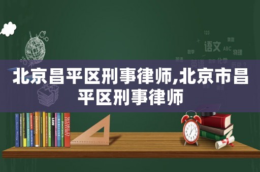 北京昌平區(qū)刑事律師,北京市昌平區(qū)刑事律師