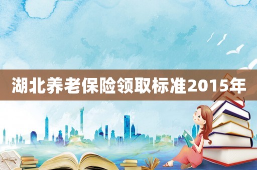 湖北養(yǎng)老保險(xiǎn)領(lǐng)取標(biāo)準(zhǔn)2015年