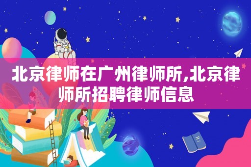 北京律師在廣州律師所,北京律師所招聘律師信息