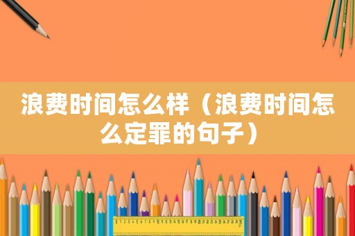 浪費(fèi)時(shí)間怎么樣（浪費(fèi)時(shí)間怎么定罪的句子）