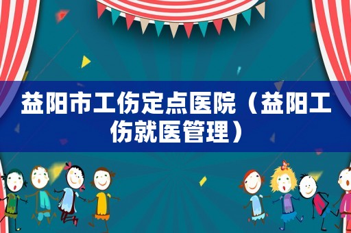 益陽市工傷定點醫(yī)院（益陽工傷就醫(yī)管理）