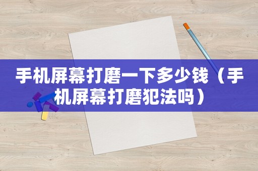 手機(jī)屏幕打磨一下多少錢（手機(jī)屏幕打磨犯法嗎）