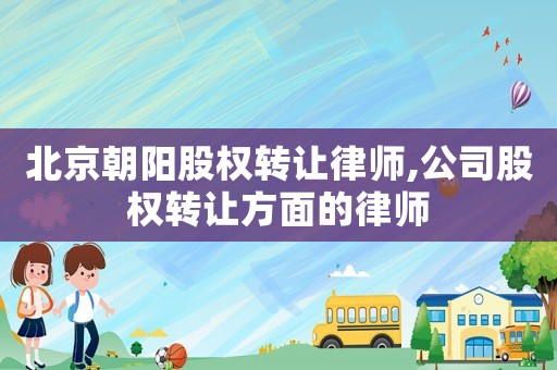 北京朝陽股權(quán)轉(zhuǎn)讓律師,公司股權(quán)轉(zhuǎn)讓方面的律師