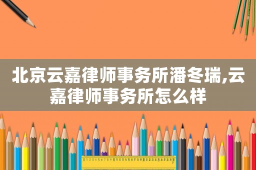 北京云嘉律師事務(wù)所潘冬瑞,云嘉律師事務(wù)所怎么樣