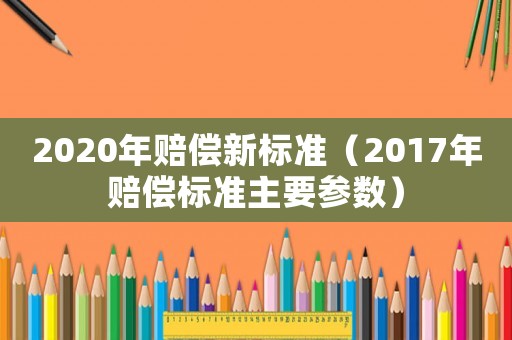2020年賠償新標(biāo)準(zhǔn)（2017年賠償標(biāo)準(zhǔn)主要參數(shù)）