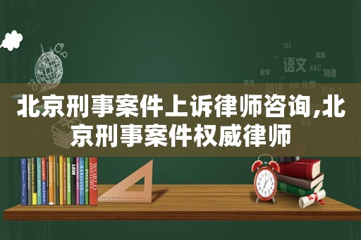北京刑事案件上訴律師咨詢,北京刑事案件權(quán)威律師