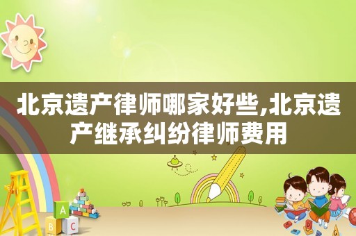北京遺產(chǎn)律師哪家好些,北京遺產(chǎn)繼承糾紛律師費(fèi)用
