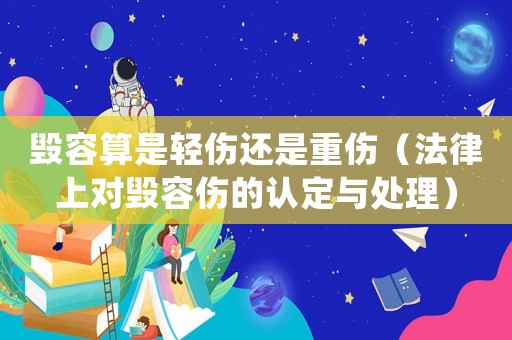 毀容算是輕傷還是重傷（法律上對毀容傷的認定與處理）