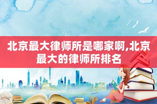 北京最大律師所是哪家啊,北京最大的律師所排名