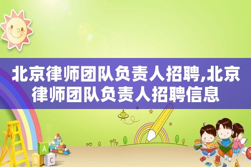 北京律師團隊負責(zé)人招聘,北京律師團隊負責(zé)人招聘信息