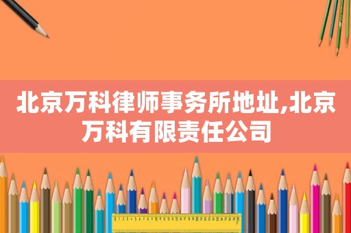 北京萬(wàn)科律師事務(wù)所地址,北京萬(wàn)科有限責(zé)任公司