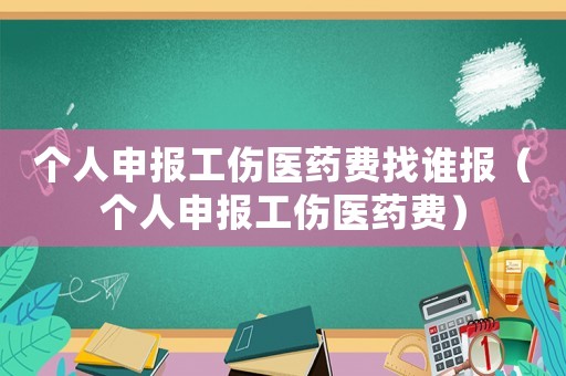 個(gè)人申報(bào)工傷醫(yī)藥費(fèi)找誰(shuí)報(bào)（個(gè)人申報(bào)工傷醫(yī)藥費(fèi)）