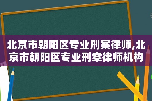 北京市朝陽區(qū)專業(yè)刑案律師,北京市朝陽區(qū)專業(yè)刑案律師機(jī)構(gòu)