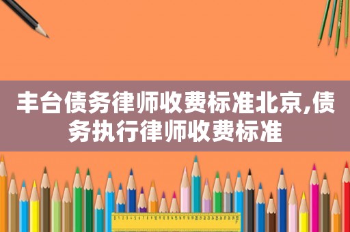 豐臺債務(wù)律師收費標(biāo)準(zhǔn)北京,債務(wù)執(zhí)行律師收費標(biāo)準(zhǔn)