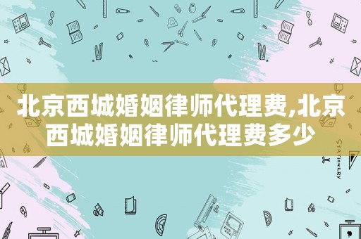 北京西城婚姻律師代理費(fèi),北京西城婚姻律師代理費(fèi)多少