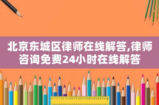 北京東城區(qū)律師在線解答,律師咨詢免費24小時在線解答