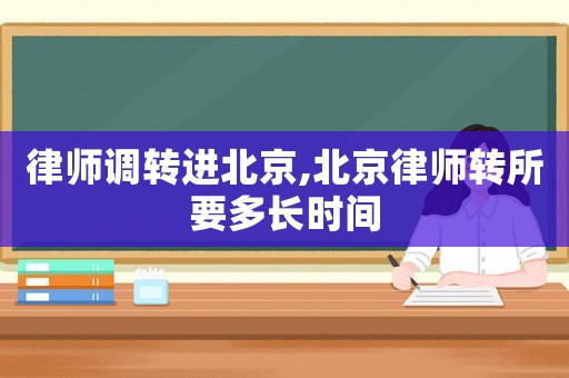 律師調(diào)轉(zhuǎn)進(jìn)北京,北京律師轉(zhuǎn)所要多長(zhǎng)時(shí)間