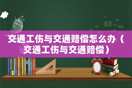 交通工傷與交通賠償怎么辦（交通工傷與交通賠償）
