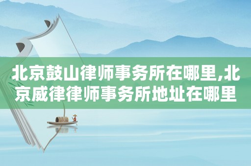 北京鼓山律師事務(wù)所在哪里,北京威律律師事務(wù)所地址在哪里