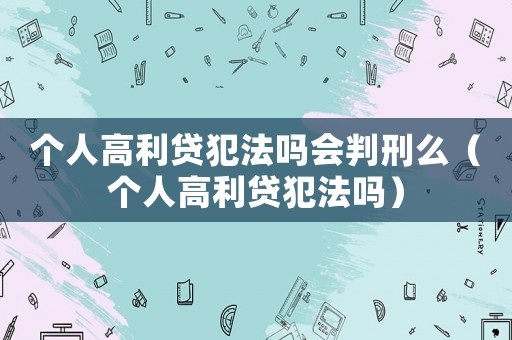 個人高利貸犯法嗎會判刑么（個人高利貸犯法嗎）