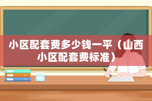 小區(qū)配套費(fèi)多少錢(qián)一平（山西小區(qū)配套費(fèi)標(biāo)準(zhǔn)）