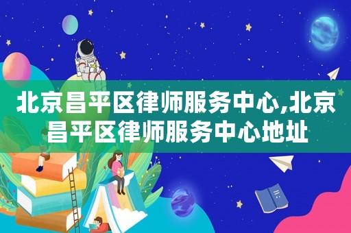北京昌平區(qū)律師服務(wù)中心,北京昌平區(qū)律師服務(wù)中心地址