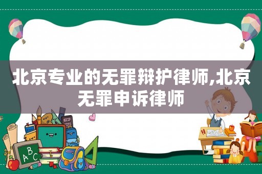 北京專(zhuān)業(yè)的無(wú)罪辯護(hù)律師,北京無(wú)罪申訴律師