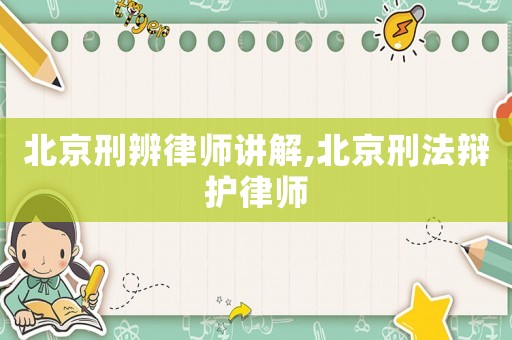 北京刑辨律師講解,北京刑法辯護(hù)律師