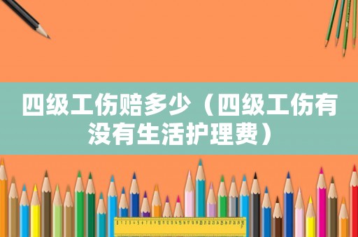 四級工傷賠多少（四級工傷有沒有生活護理費）