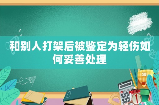 和別人打架后被鑒定為輕傷如何妥善處理