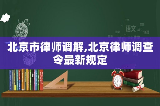 北京市律師調(diào)解,北京律師調(diào)查令最新規(guī)定