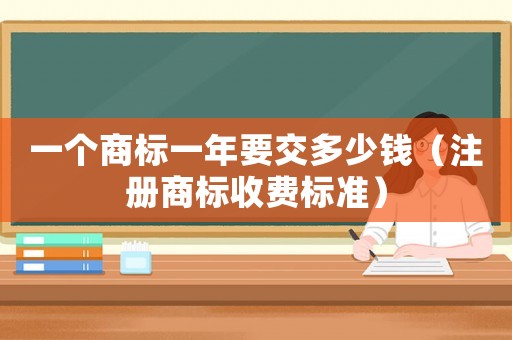 一個(gè)商標(biāo)一年要交多少錢（注冊商標(biāo)收費(fèi)標(biāo)準(zhǔn)）