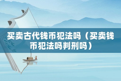 買(mǎi)賣(mài)古代錢(qián)幣犯法嗎（買(mǎi)賣(mài)錢(qián)幣犯法嗎判刑嗎）