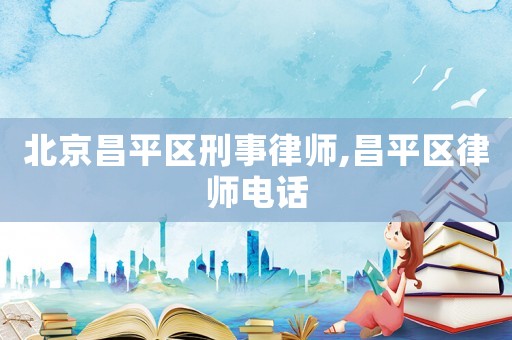 北京昌平區(qū)刑事律師,昌平區(qū)律師電話(huà)