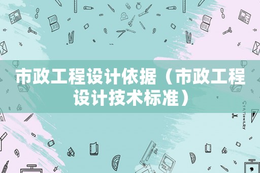 市政工程設(shè)計(jì)依據(jù)（市政工程設(shè)計(jì)技術(shù)標(biāo)準(zhǔn)）