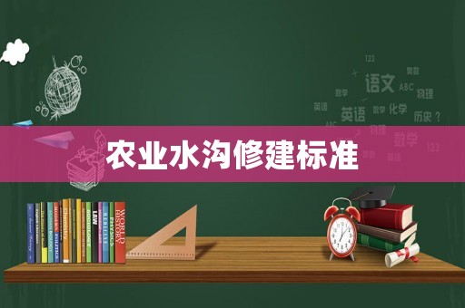 農(nóng)業(yè)水溝修建標(biāo)準(zhǔn)