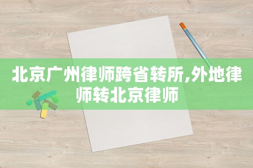 北京廣州律師跨省轉(zhuǎn)所,外地律師轉(zhuǎn)北京律師