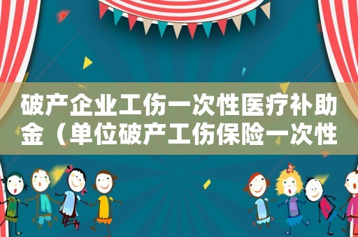 破產(chǎn)企業(yè)工傷一次性醫(yī)療補(bǔ)助金（單位破產(chǎn)工傷保險(xiǎn)一次性繳清）