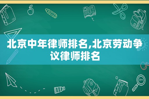 北京中年律師排名,北京勞動(dòng)爭(zhēng)議律師排名