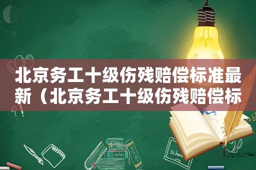 北京務(wù)工十級(jí)傷殘賠償標(biāo)準(zhǔn)最新（北京務(wù)工十級(jí)傷殘賠償標(biāo)準(zhǔn)）