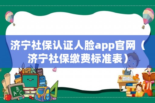 濟(jì)寧社保認(rèn)證人臉app官網(wǎng)（濟(jì)寧社保繳費(fèi)標(biāo)準(zhǔn)表）