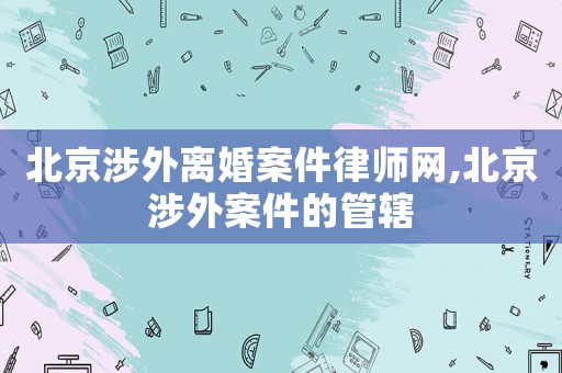 北京涉外離婚案件律師網(wǎng),北京涉外案件的管轄