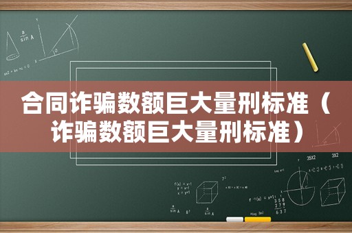 合同詐騙數(shù)額巨大量刑標(biāo)準(zhǔn)（詐騙數(shù)額巨大量刑標(biāo)準(zhǔn)）