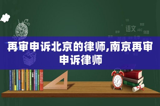 再審申訴北京的律師,南京再審申訴律師