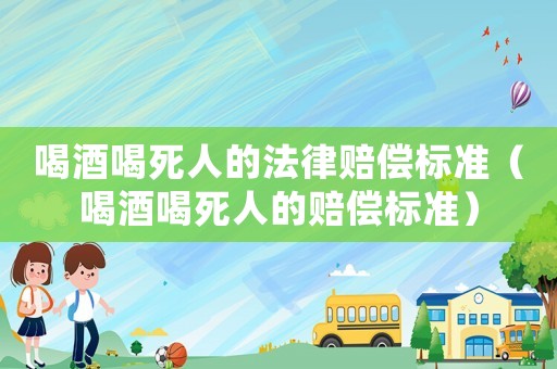 喝酒喝死人的法律賠償標(biāo)準(zhǔn)（喝酒喝死人的賠償標(biāo)準(zhǔn)）